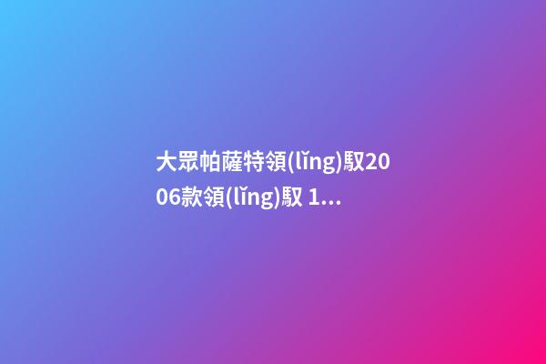 大眾帕薩特領(lǐng)馭2006款領(lǐng)馭 1.8T 自動(dòng)舒適型